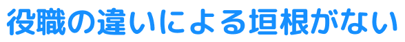 役職の違いによる垣根がない