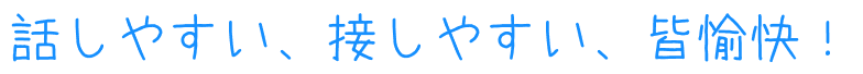 話しやすい、接しやすい、皆愉快！