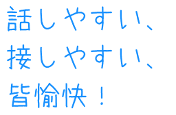 話しやすい、接しやすい、皆愉快！