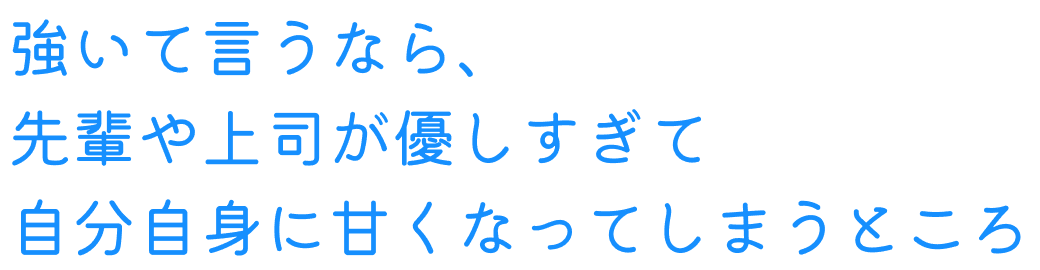 強いて言うなら、先輩や上司が優しすぎて自分自身に甘くなってしまうところ