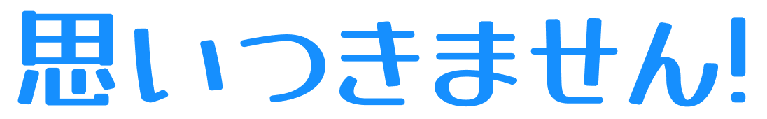 思いつきません！