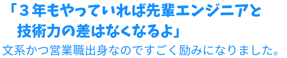 「3年もやっていれば先輩エンジニアと技術力の差はなくなるよ」