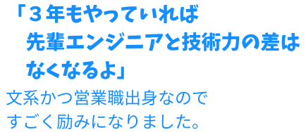 「3年もやっていれば先輩エンジニアと技術力の差はなくなるよ」