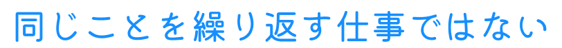 同じことを繰り返す仕事ではない