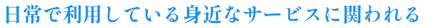 日常で利用している身近なサービスに関われる