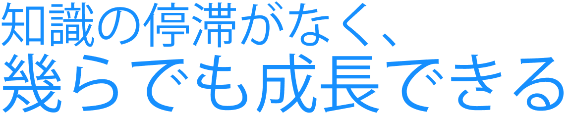 知識の停滞がなく、幾らでも成長できる