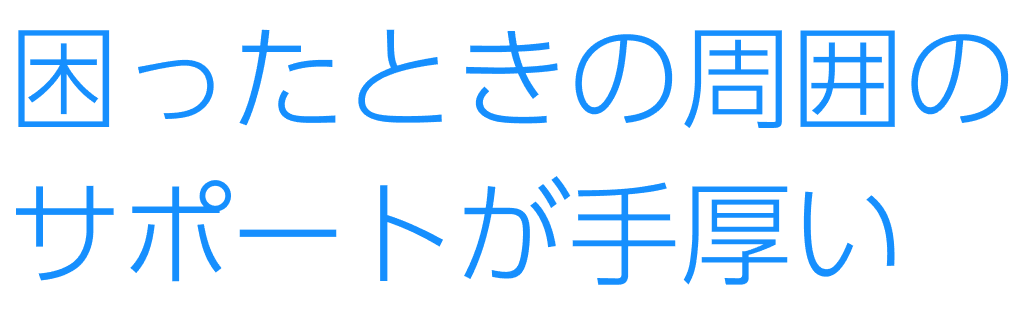 困ったときの周囲のサポートが手厚い