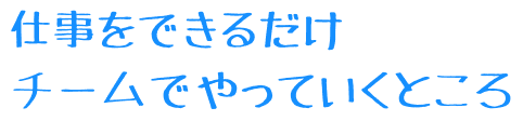 仕事をできるだけチームでやっていくところ