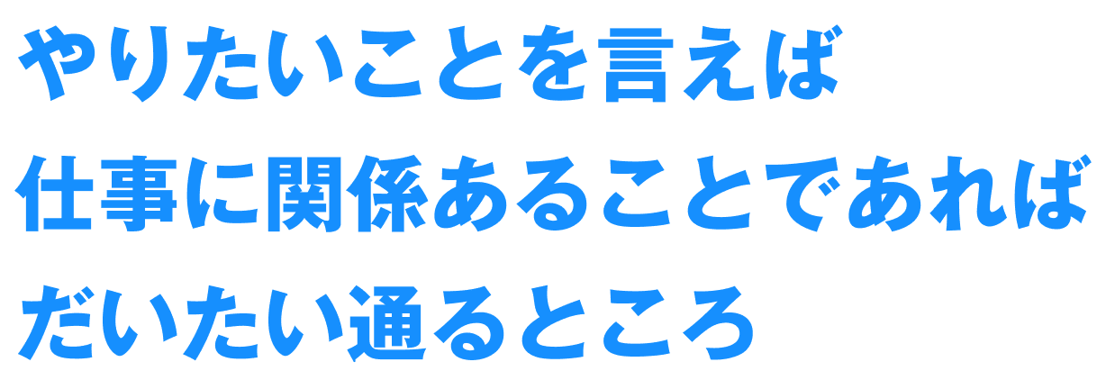 やりたいことを言えば仕事に関係あることであればだいたい通るところ