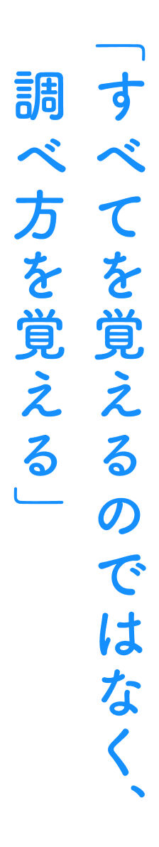 「すべてを覚えるのではなく、調べ方を覚える」