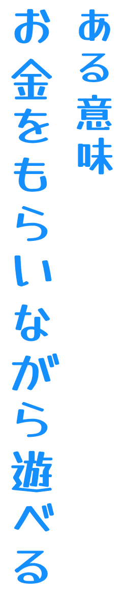 ある意味お金をもらいながら遊べる