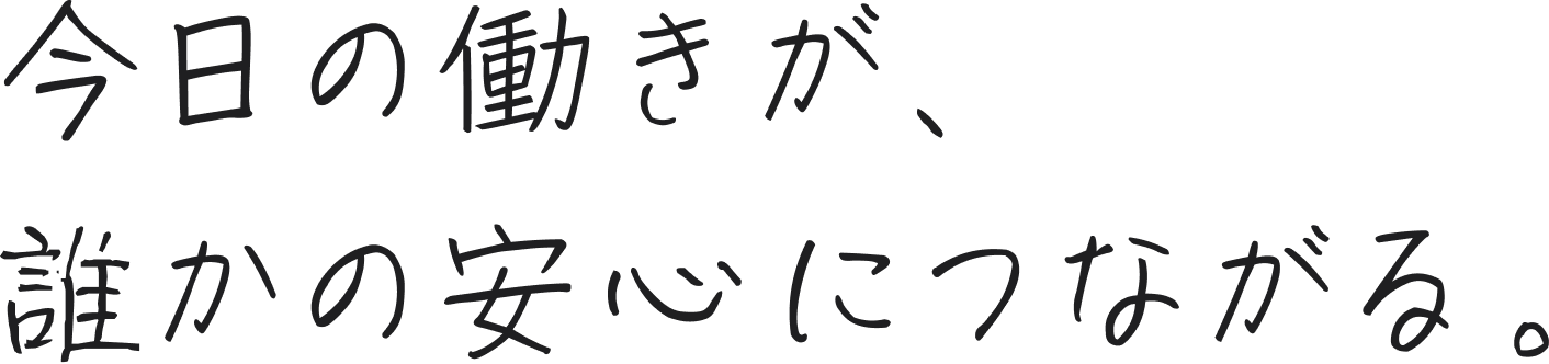 今日の働きが、誰かの安心につながる。