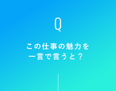 この仕事の魅力を一言で言うと？