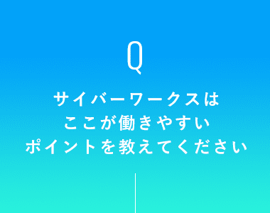 サイバーワークスはここが働きやすいポイントを教えてください