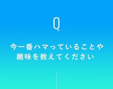 今一番ハマっていることや趣味を教えてください