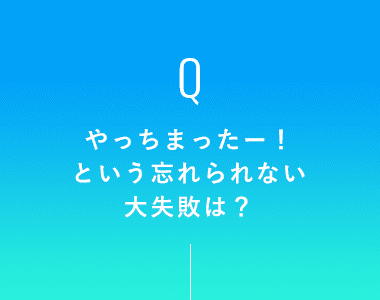 やっちまったー！という忘れられない大失敗は？