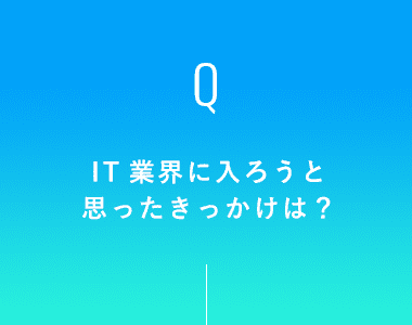 IT業界に入ろうと思ったきっかけは？